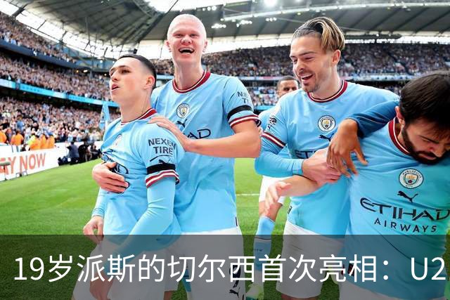 19岁派斯的切尔西首次亮相：U21赛场上的期待与现实